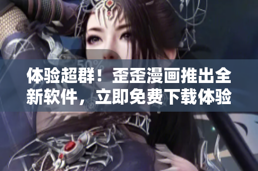 体验超群！歪歪漫画推出全新软件，立即免费下载体验