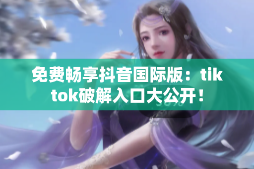 免费畅享抖音国际版：tiktok破解入口大公开！