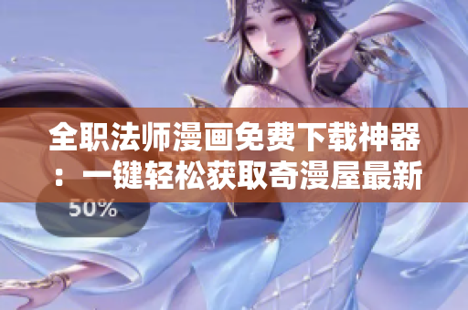 全职法师漫画免费下载神器：一键轻松获取奇漫屋最新章节