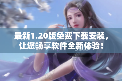 最新1.20版免费下载安装，让您畅享软件全新体验！