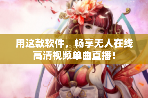 用这款软件，畅享无人在线高清视频单曲直播！
