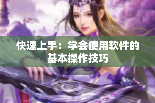 快速上手：学会使用软件的基本操作技巧