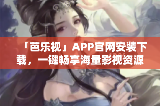 「芭乐视」APP官网安装下载，一键畅享海量影视资源！