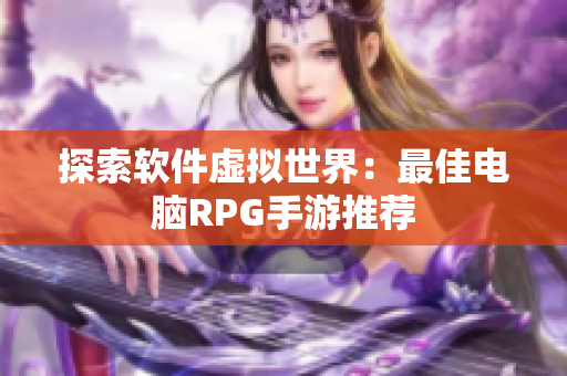 探索软件虚拟世界：最佳电脑RPG手游推荐