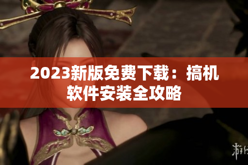 2023新版免费下载：搞机软件安装全攻略