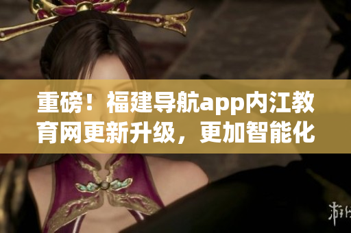 重磅！福建导航app内江教育网更新升级，更加智能化！