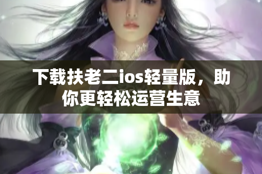 下载扶老二ios轻量版，助你更轻松运营生意