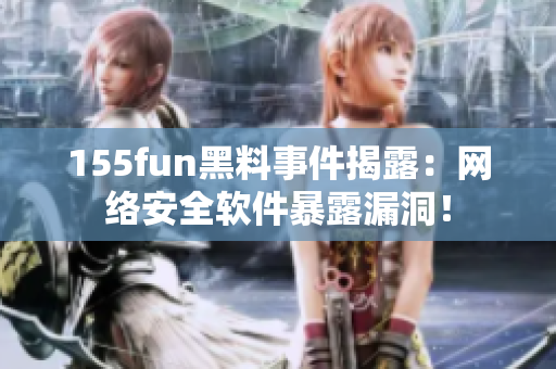 155fun黑料事件揭露：网络安全软件暴露漏洞！