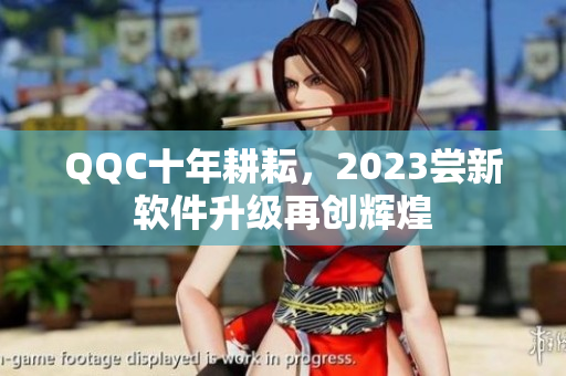 QQC十年耕耘，2023尝新软件升级再创辉煌