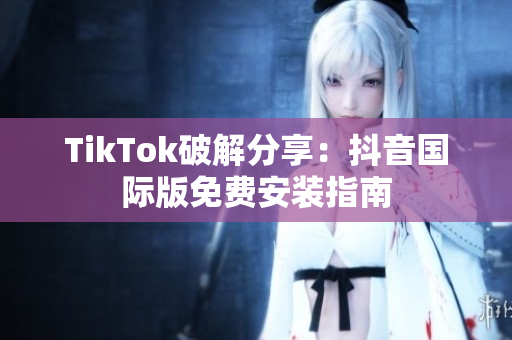 TikTok破解分享：抖音国际版免费安装指南