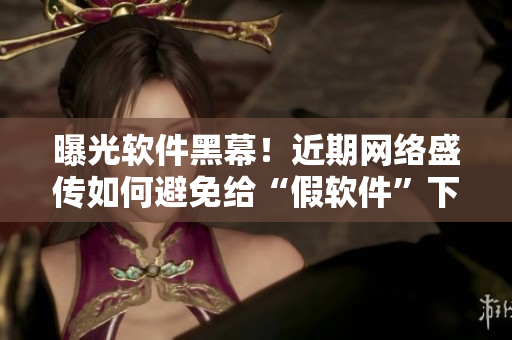 曝光软件黑幕！近期网络盛传如何避免给“假软件”下套！