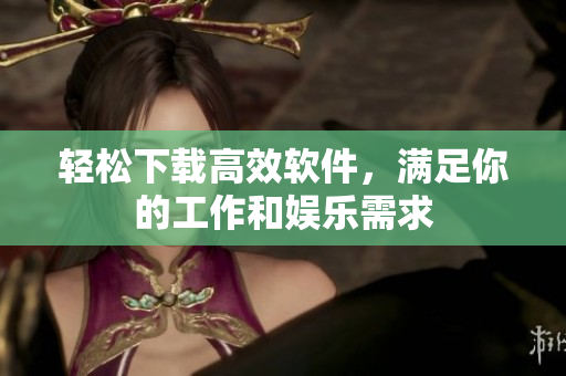 轻松下载高效软件，满足你的工作和娱乐需求