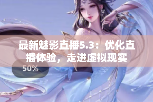 最新魅影直播5.3：优化直播体验，走进虚拟现实