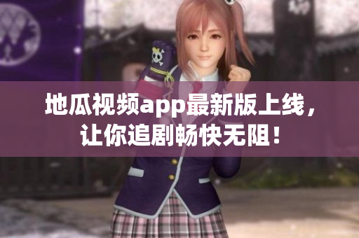 地瓜视频app最新版上线，让你追剧畅快无阻！