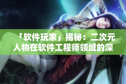 「软件玩家」揭秘：二次元人物在软件工程师领域的深度应用