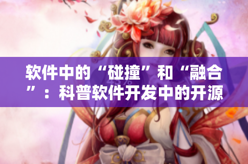 软件中的“碰撞”和“融合”：科普软件开发中的开源和闭源策略