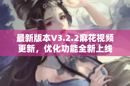 最新版本V3.2.2麻花视频更新，优化功能全新上线