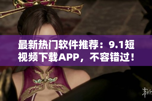 最新热门软件推荐：9.1短视频下载APP，不容错过！