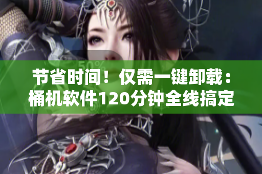 节省时间！仅需一键卸载：桶机软件120分钟全线搞定