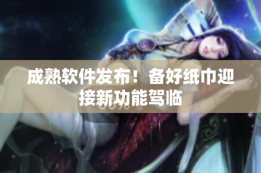 成熟软件发布！备好纸巾迎接新功能驾临
