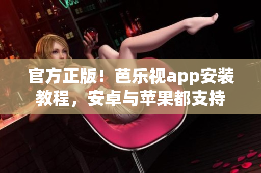 官方正版！芭乐视app安装教程，安卓与苹果都支持