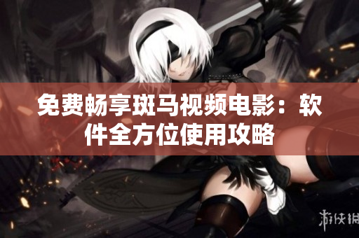 免费畅享斑马视频电影：软件全方位使用攻略