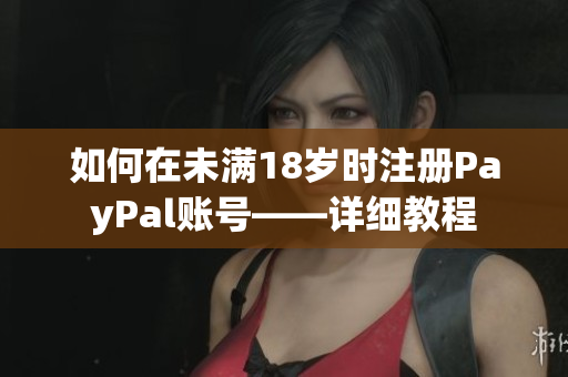 如何在未满18岁时注册PayPal账号——详细教程