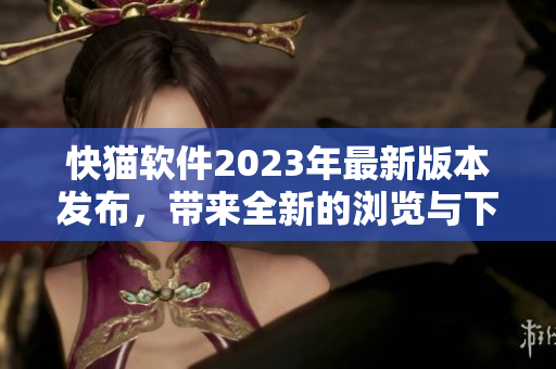 快猫软件2023年最新版本发布，带来全新的浏览与下载体验
