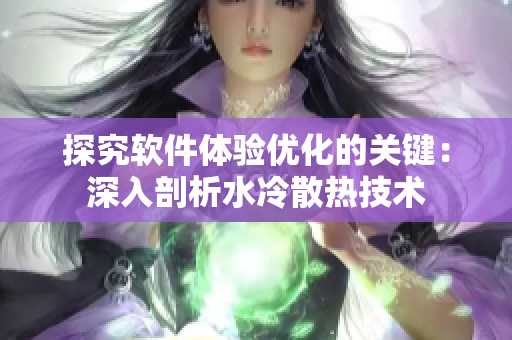 探究软件体验优化的关键：深入剖析水冷散热技术