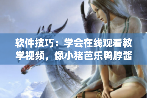 软件技巧：学会在线观看教学视频，像小猪芭乐鸭脖酱一样get好技术