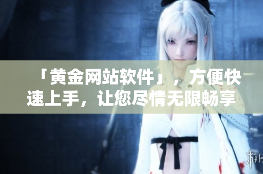 「黄金网站软件」，方便快速上手，让您尽情无限畅享黄金资讯。