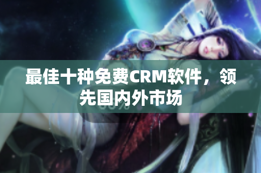 最佳十种免费CRM软件，领先国内外市场