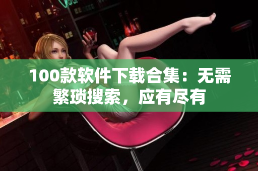 100款软件下载合集：无需繁琐搜索，应有尽有