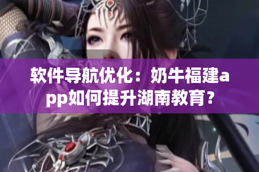 软件导航优化：奶牛福建app如何提升湖南教育？