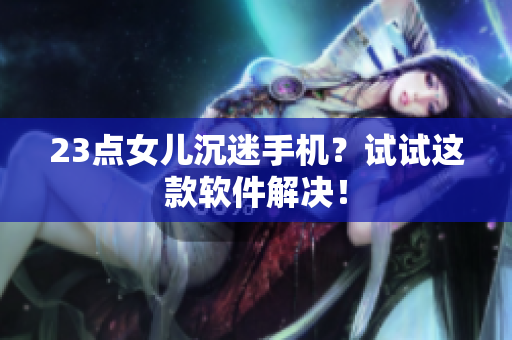 23点女儿沉迷手机？试试这款软件解决！