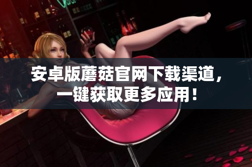 安卓版蘑菇官网下载渠道，一键获取更多应用！