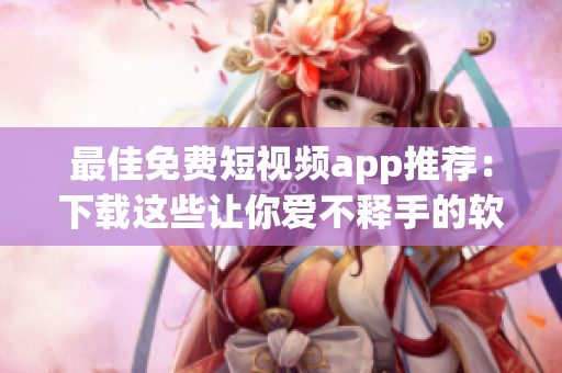 最佳免费短视频app推荐：下载这些让你爱不释手的软件！