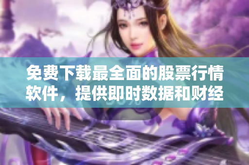 免费下载最全面的股票行情软件，提供即时数据和财经资讯