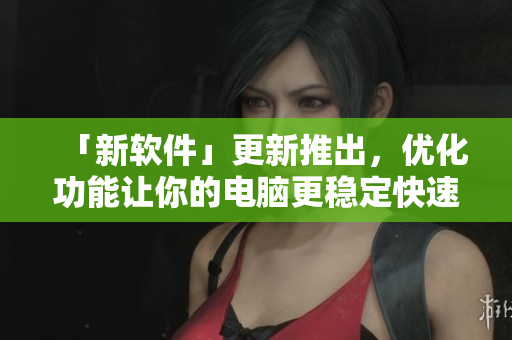 「新软件」更新推出，优化功能让你的电脑更稳定快速