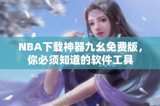NBA下载神器九幺免费版，你必须知道的软件工具