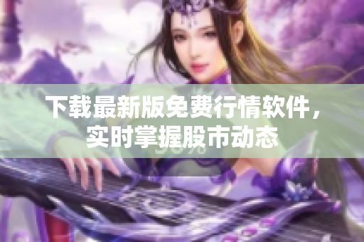下载最新版免费行情软件，实时掌握股市动态