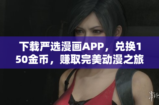 下载严选漫画APP，兑换150金币，赚取完美动漫之旅