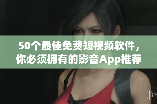 50个最佳免费短视频软件，你必须拥有的影音App推荐