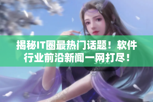 揭秘IT圈最热门话题！软件行业前沿新闻一网打尽！