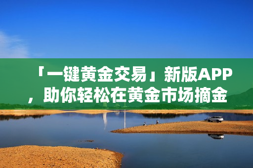 「一键黄金交易」新版APP，助你轻松在黄金市场摘金！