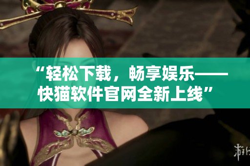 “轻松下载，畅享娱乐——快猫软件官网全新上线”