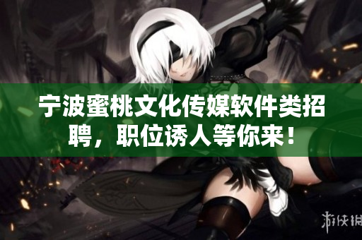 宁波蜜桃文化传媒软件类招聘，职位诱人等你来！