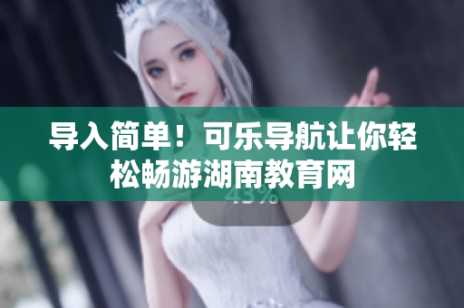 导入简单！可乐导航让你轻松畅游湖南教育网