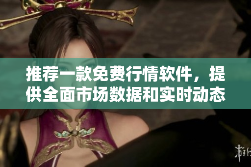 推荐一款免费行情软件，提供全面市场数据和实时动态！