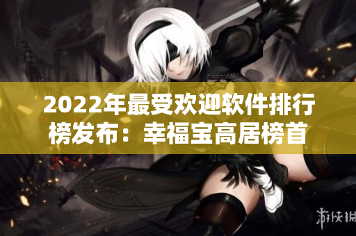 2022年最受欢迎软件排行榜发布：幸福宝高居榜首